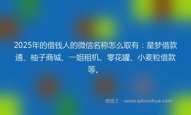 2025年的借钱人的微信名称怎么取有：星梦借款通、柚子商城、一姐租机、零花罐、小麦粒借款等。