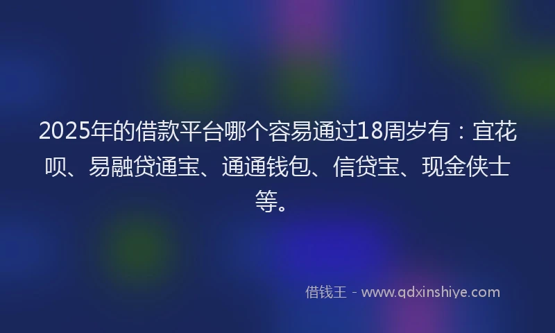 2025年的借款平台哪个容易通过18周岁有：宜花呗、易融贷通宝、通通钱包、信贷宝、现金侠士等。
