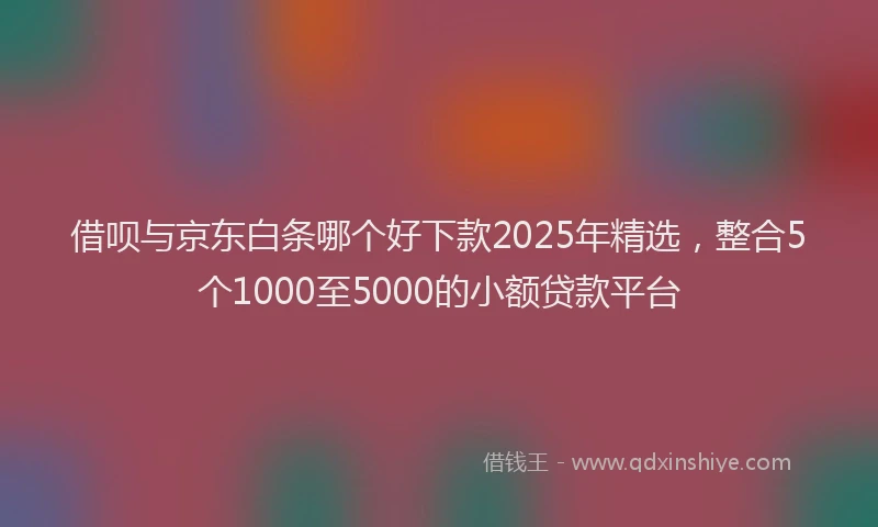 借呗与京东白条哪个好下款2025年精选，整合5个1000至5000的小额贷款平台