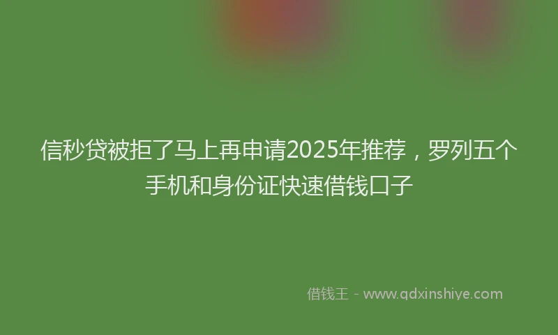 信秒贷被拒了马上再申请2025年推荐，罗列五个手机和身份证快速借钱口子