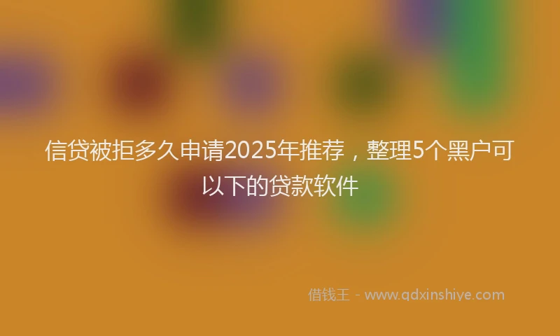 信贷被拒多久申请2025年推荐，整理5个黑户可以下的贷款软件