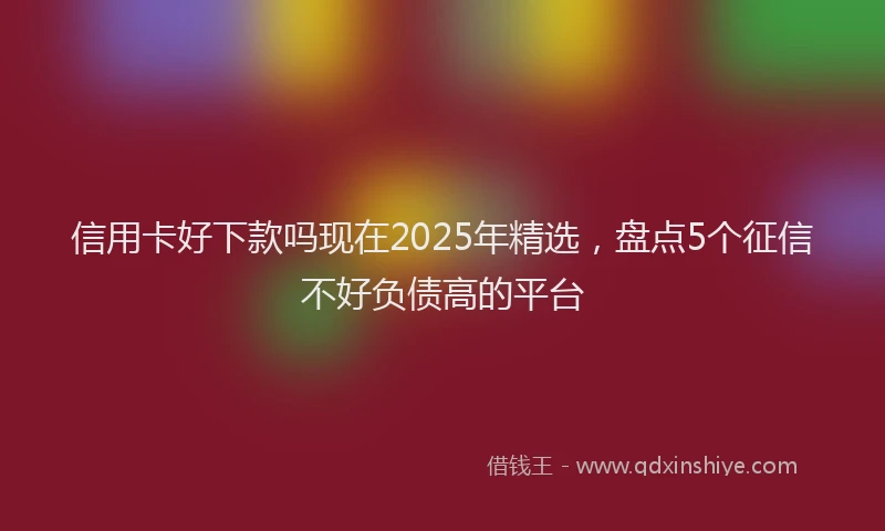 信用卡好下款吗现在2025年精选，盘点5个征信不好负债高的平台