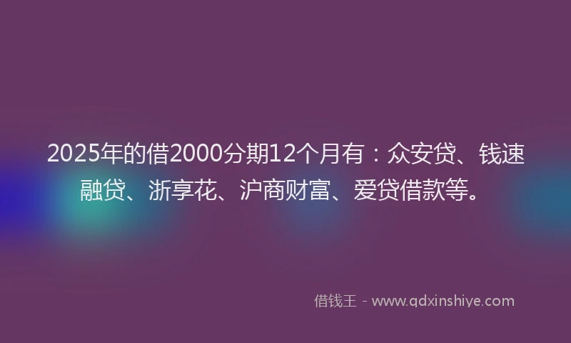 2025年的借2000分期12个月有：众安贷、钱速融贷、浙享花、沪商财富、爱贷借款等。