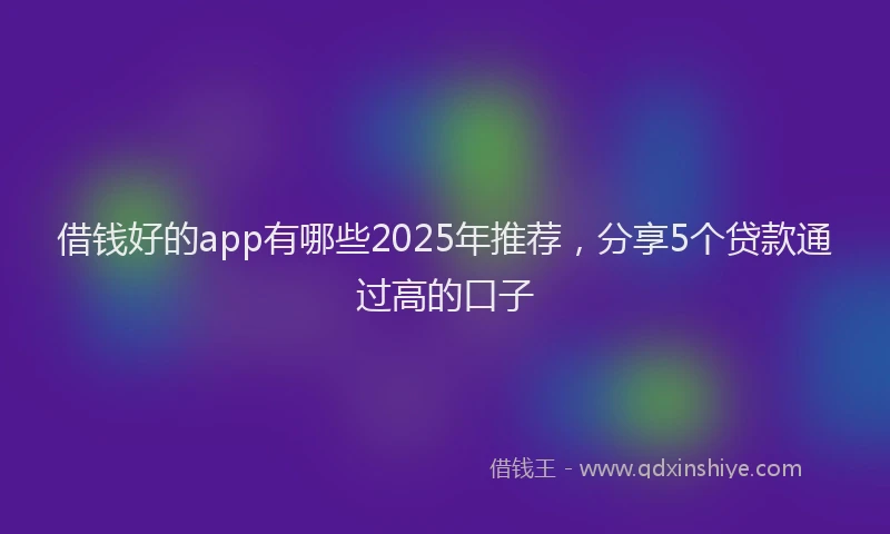 借钱好的app有哪些2025年推荐，分享5个贷款通过高的口子