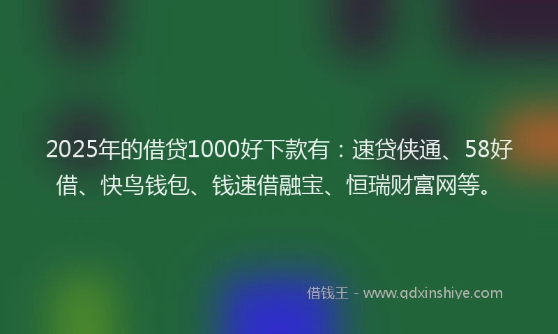 2025年的借贷1000好下款有：速贷侠通、58好借、快鸟钱包、钱速借融宝、恒瑞财富网等。