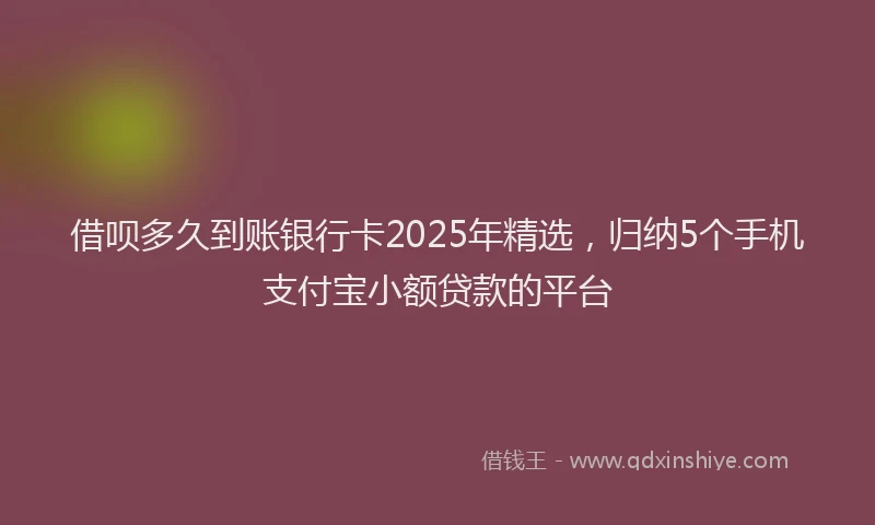 借呗多久到账银行卡2025年精选，归纳5个手机支付宝小额贷款的平台