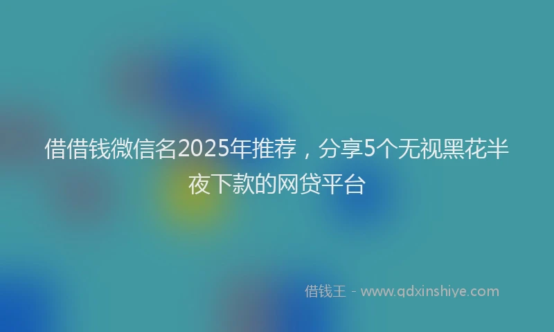 借借钱微信名2025年推荐，分享5个无视黑花半夜下款的网贷平台