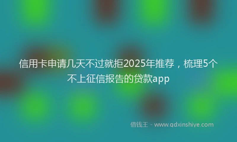 信用卡申请几天不过就拒2025年推荐,梳理5个不上征信报告的贷款app