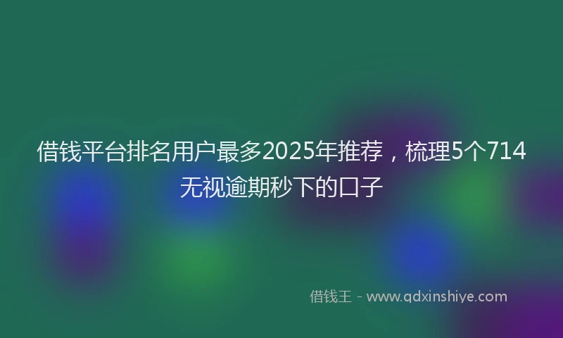 借钱平台排名用户最多2025年推荐，梳理5个714无视逾期秒下的口子