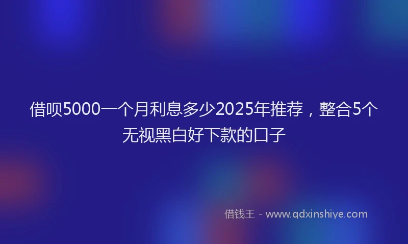 借呗5000一个月利息多少2025年推荐，整合5个无视黑白好下款的口子