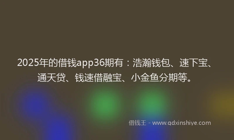 2025年的借钱app36期有：浩瀚钱包、速下宝、通天贷、钱速借融宝、小金鱼分期等。