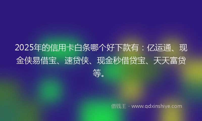 2025年的信用卡白条哪个好下款有:亿运通、现金侠易借宝、速贷侠、现金秒借贷宝、天天富贷等。