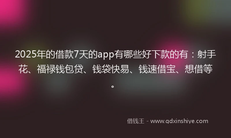 2025年的借款7天的app有哪些好下款的有：射手花、福禄钱包贷、钱袋快易、钱速借宝、想借等。