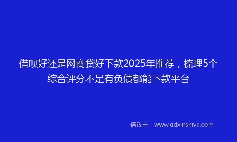 借呗好还是网商贷好下款2025年推荐,梳理5个综合评分不足有负债都能下款平台