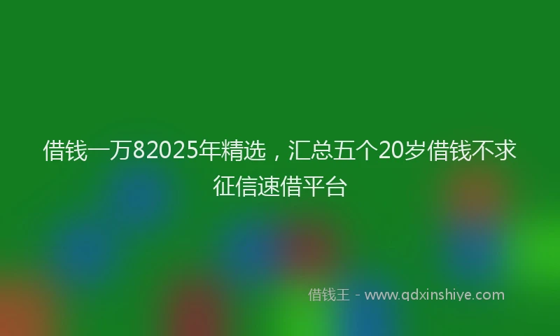 借钱一万82025年精选，汇总五个20岁借钱不求征信速借平台