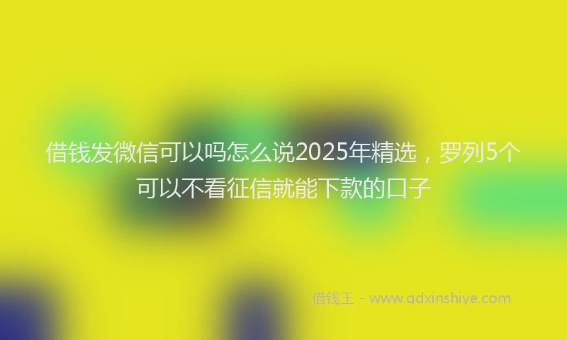借钱发微信可以吗怎么说2025年精选，罗列5个可以不看征信就能下款的口子