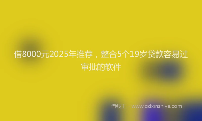 借8000元2025年推荐，整合5个19岁贷款容易过审批的软件