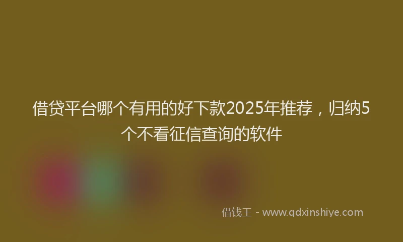 借贷平台哪个有用的好下款2025年推荐，归纳5个不看征信查询的软件