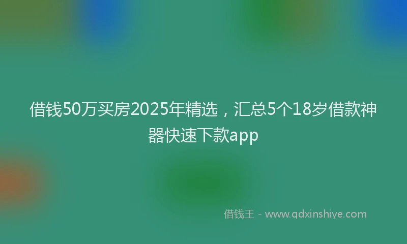 借钱50万买房2025年精选，汇总5个18岁借款神器快速下款app