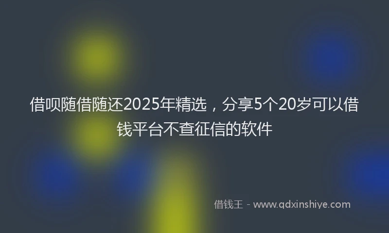 借呗随借随还2025年精选，分享5个20岁可以借钱平台不查征信的软件