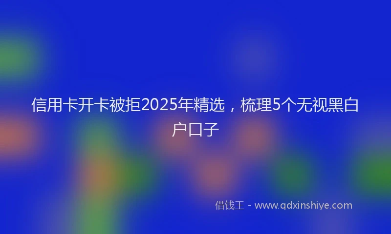 信用卡开卡被拒2025年精选，梳理5个无视黑白户口子