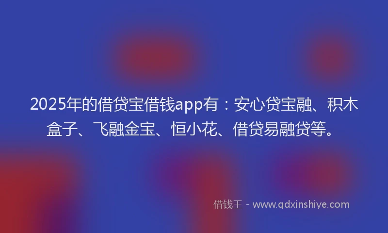 2025年的借贷宝借钱app有：安心贷宝融、积木盒子、飞融金宝、恒小花、借贷易融贷等。