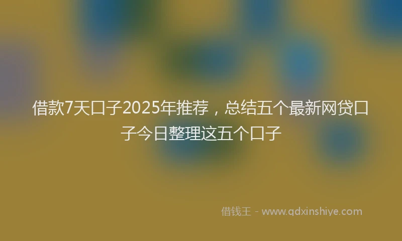 借款7天口子2025年推荐，总结五个最新网贷口子今日整理这五个口子