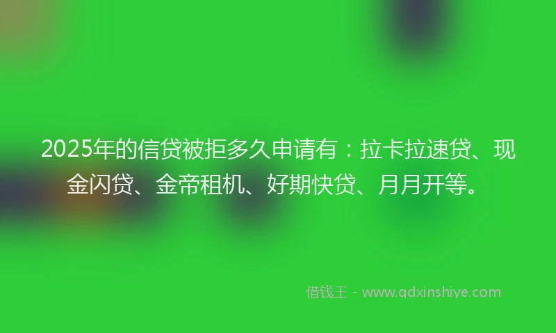 2025年的信贷被拒多久申请有：拉卡拉速贷、现金闪贷、金帝租机、好期快贷、月月开等。