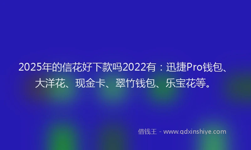 2025年的信花好下款吗2022有：迅捷Pro钱包、大洋花、现金卡、翠竹钱包、乐宝花等。