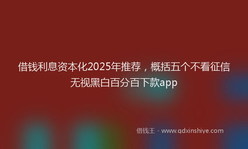 借钱利息资本化2025年推荐，概括五个不看征信无视黑白百分百下款app