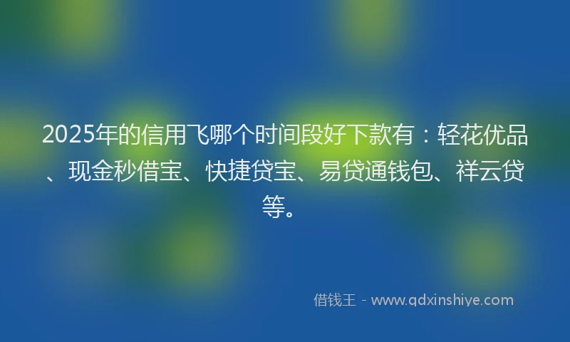 2025年的信用飞哪个时间段好下款有：轻花优品、现金秒借宝、快捷贷宝、易贷通钱包、祥云贷等。