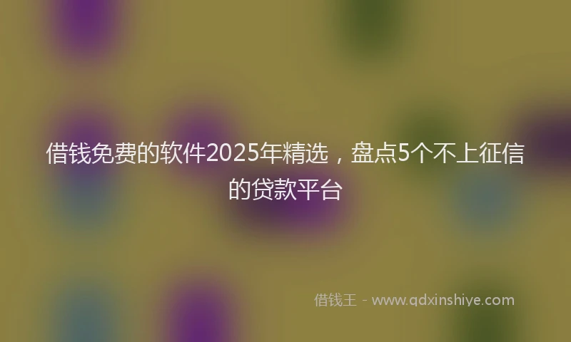 借钱免费的软件2025年精选,盘点5个不上征信的贷款平台