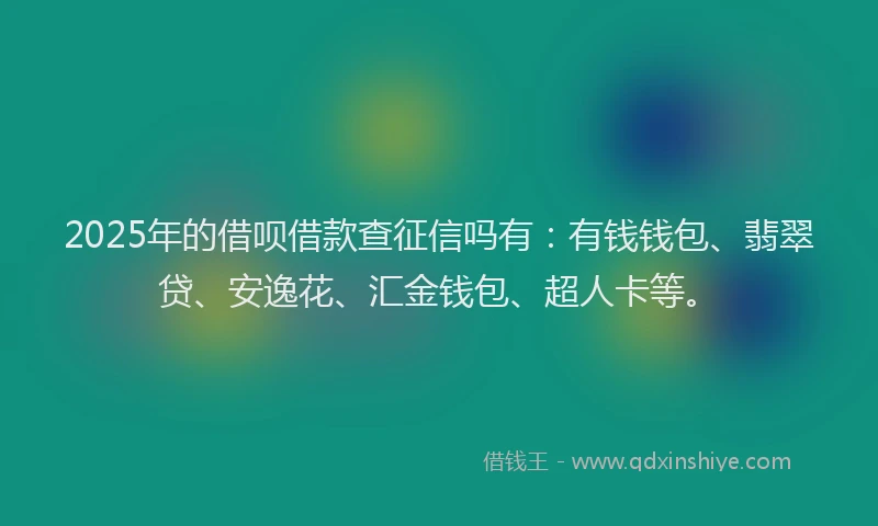 2025年的借呗借款查征信吗有：有钱钱包、翡翠贷、安逸花、汇金钱包、超人卡等。