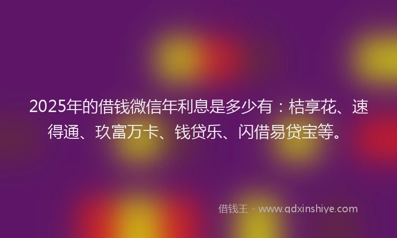 2025年的借钱微信年利息是多少有：桔享花、速得通、玖富万卡、钱贷乐、闪借易贷宝等。