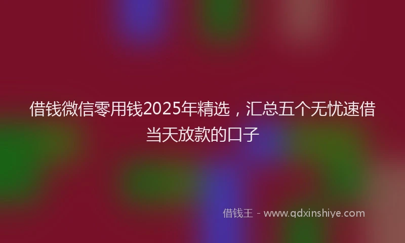 借钱微信零用钱2025年精选，汇总五个无忧速借当天放款的口子