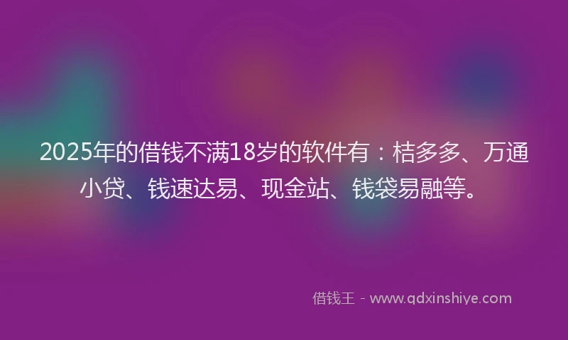 2025年的借钱不满18岁的软件有：桔多多、万通小贷、钱速达易、现金站、钱袋易融等。