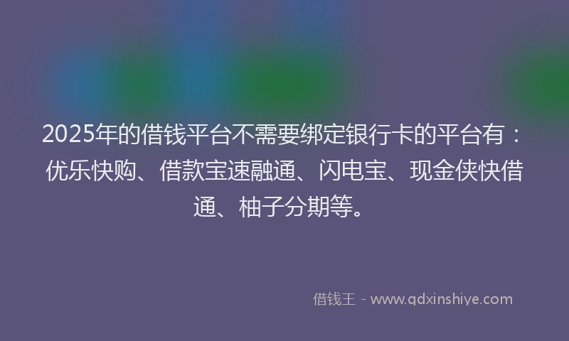 2025年的借钱平台不需要绑定银行卡的平台有：优乐快购、借款宝速融通、闪电宝、现金侠快借通、柚子分期等。