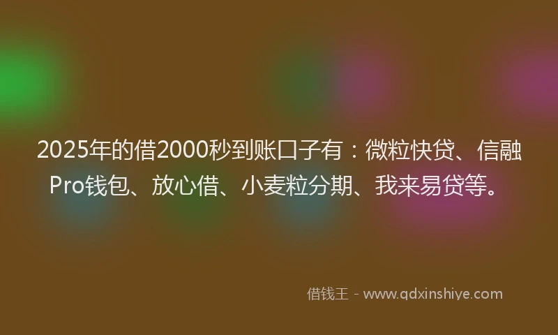 2025年的借2000秒到账口子有：微粒快贷、信融Pro钱包、放心借、小麦粒分期、我来易贷等。