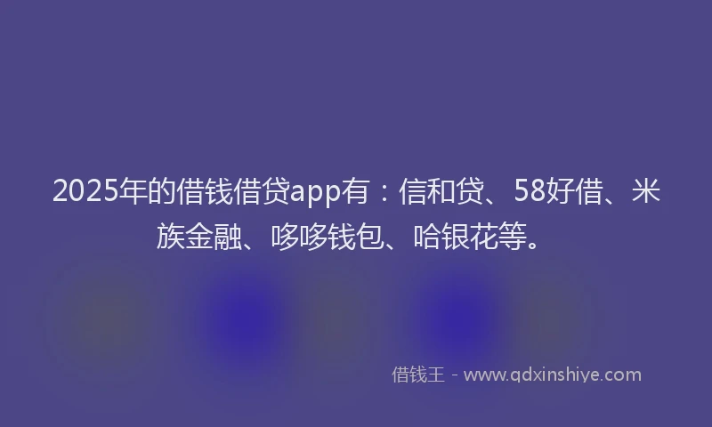 2025年的借钱借贷app有：信和贷、58好借、米族金融、哆哆钱包、哈银花等。