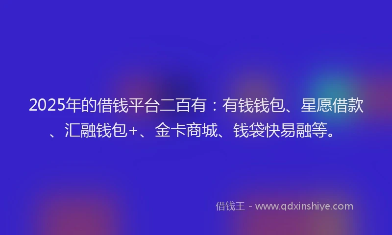 2025年的借钱平台二百有：有钱钱包、星愿借款、汇融钱包+、金卡商城、钱袋快易融等。