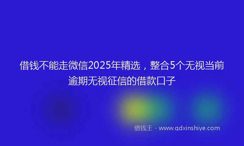 借钱不能走微信2025年精选，整合5个无视当前逾期无视征信的借款口子