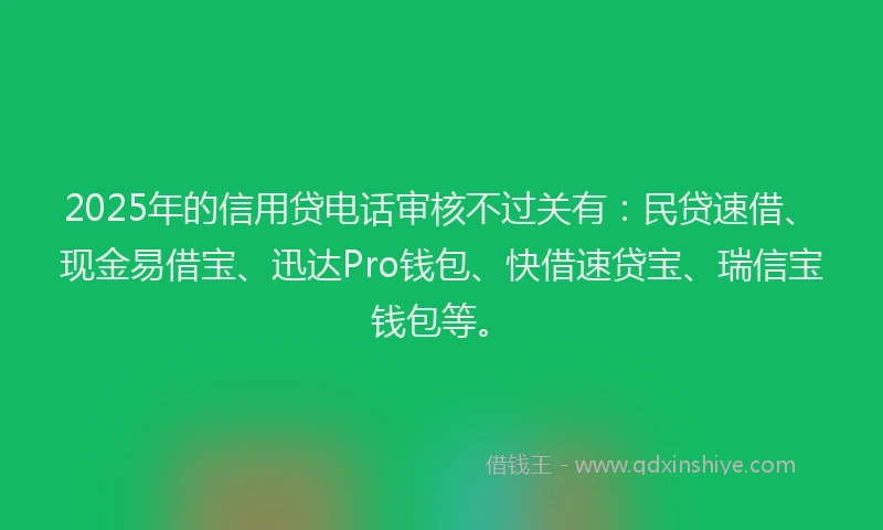 2025年的信用贷电话审核不过关有：民贷速借、现金易借宝、迅达Pro钱包、快借速贷宝、瑞信宝钱包等。