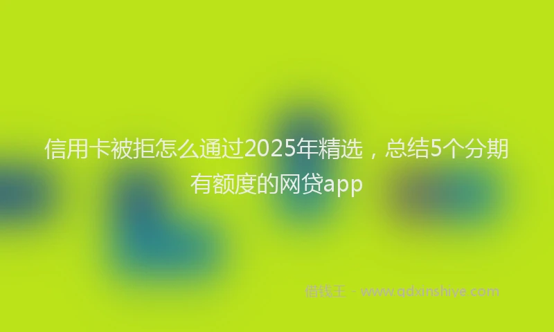 信用卡被拒怎么通过2025年精选,总结5个分期有额度的网贷app
