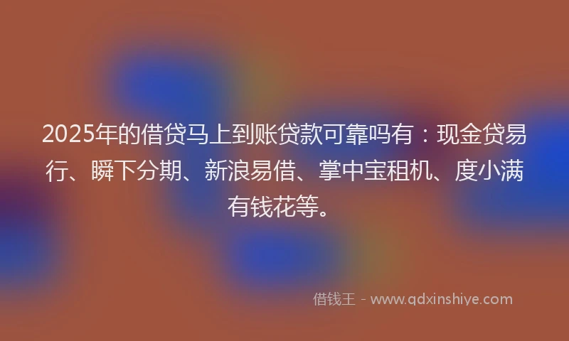 2025年的借贷马上到账贷款可靠吗有：现金贷易行、瞬下分期、新浪易借、掌中宝租机、度小满有钱花等。