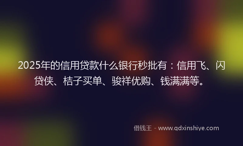 2025年的信用贷款什么银行秒批有：信用飞、闪贷侠、桔子买单、骏祥优购、钱满满等。