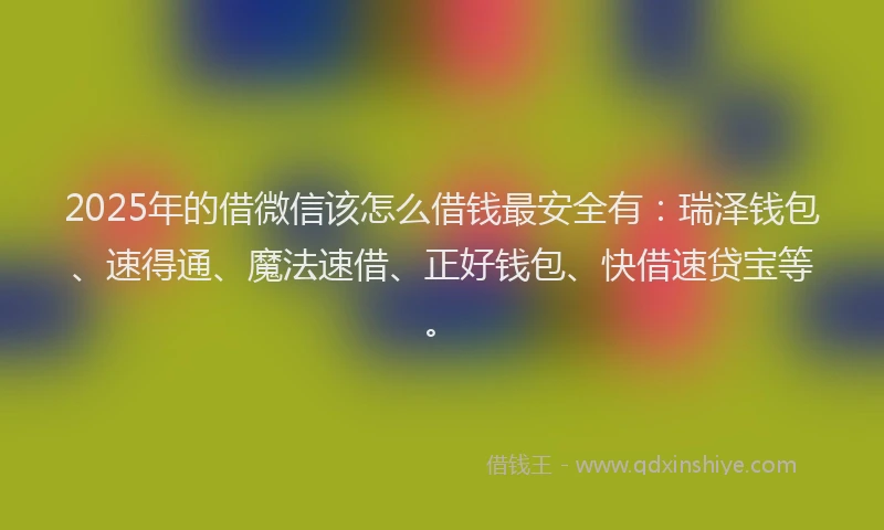 2025年的借微信该怎么借钱最安全有：瑞泽钱包、速得通、魔法速借、正好钱包、快借速贷宝等。
