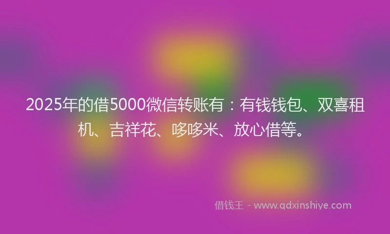2025年的借5000微信转账有：有钱钱包、双喜租机、吉祥花、哆哆米、放心借等。