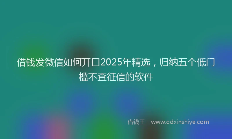 借钱发微信如何开口2025年精选，归纳五个低门槛不查征信的软件