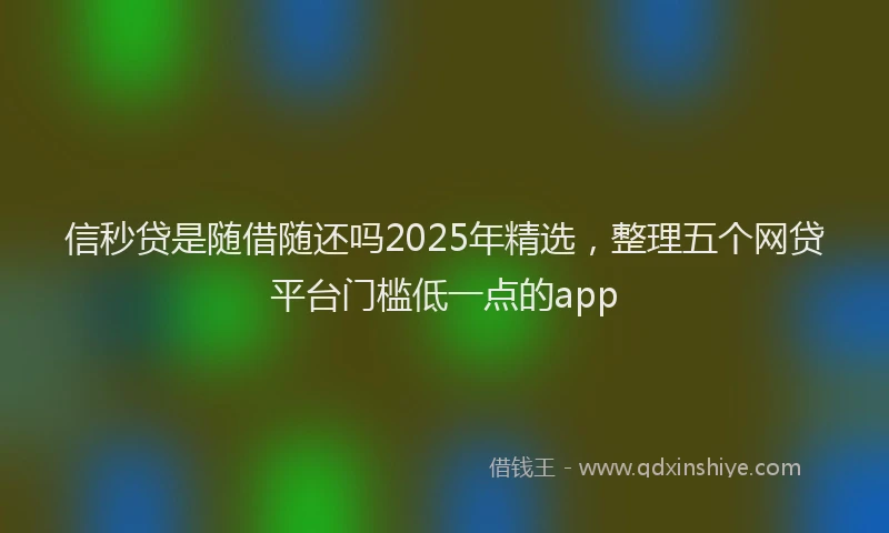 信秒贷是随借随还吗2025年精选，整理五个网贷平台门槛低一点的app