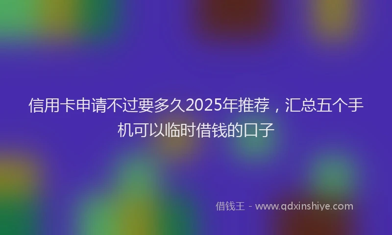 信用卡申请不过要多久2025年推荐，汇总五个手机可以临时借钱的口子
